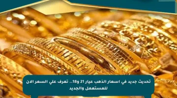 تحديث جديد في أسعار الذهب عيار 21 و18.. تعرف على السعر الآن للمستعمل والجديد